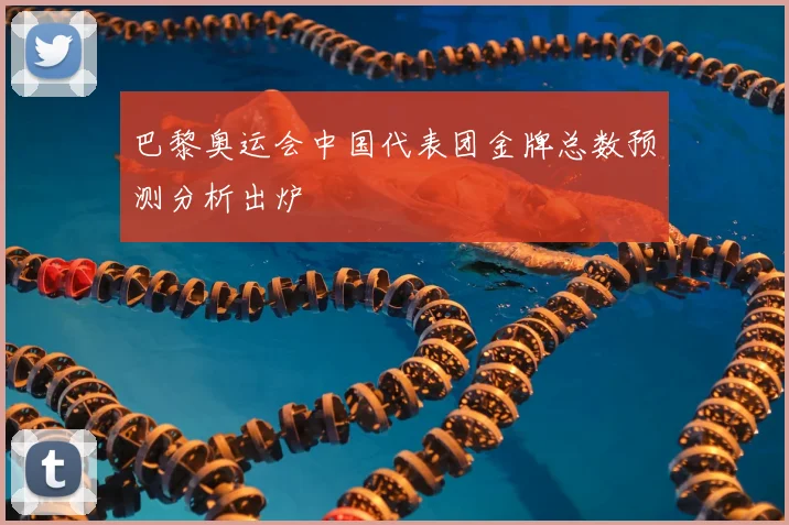 巴黎奥运会中国代表团金牌总数预测分析出炉