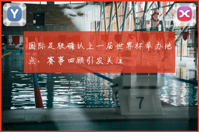 国际足联确认上一届世界杯举办地点,赛事回顾引发关注