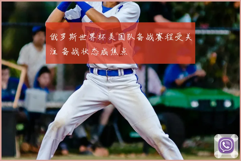 俄罗斯世界杯美国队备战赛程受关注 备战状态成焦点