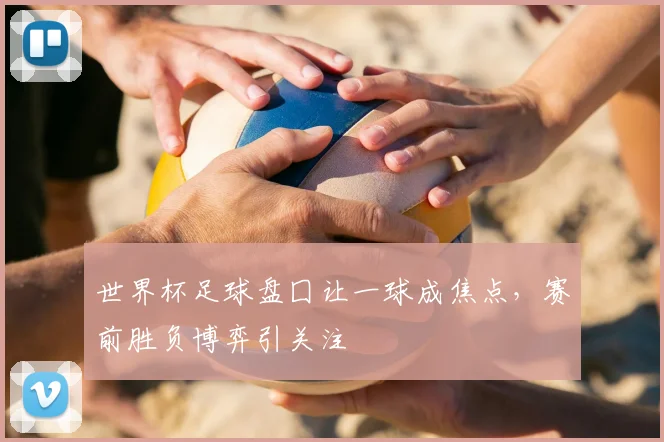 世界杯足球盘囗让一球成焦点,赛前胜负博弈引关注