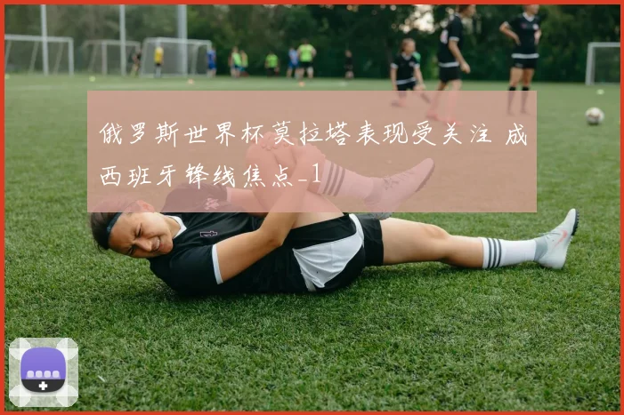 俄罗斯世界杯莫拉塔表现受关注 成西班牙锋线焦点_1