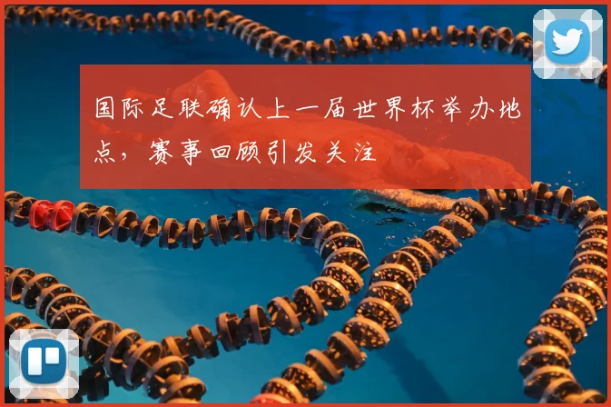 国际足联确认上一届世界杯举办地点，赛事回顾引发关注