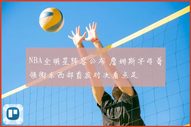 NBA全明星阵容公布 詹姆斯字母哥领衔东西部首发对决看点足