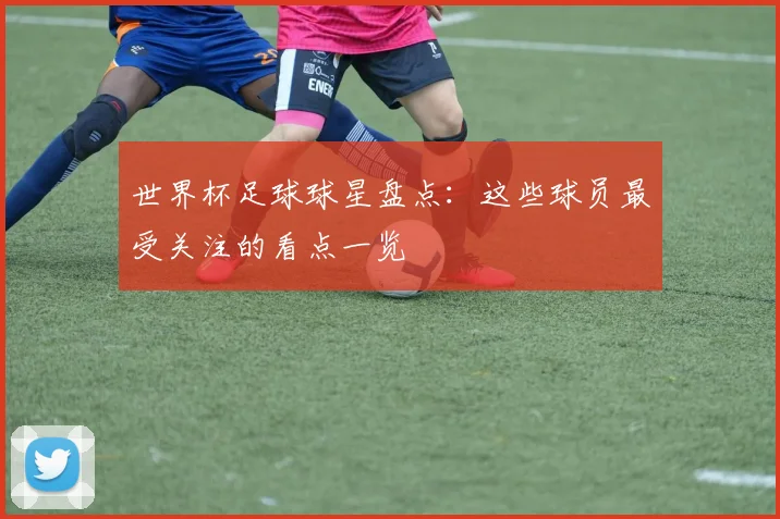 世界杯足球球星盘点:这些球员最受关注的看点一览