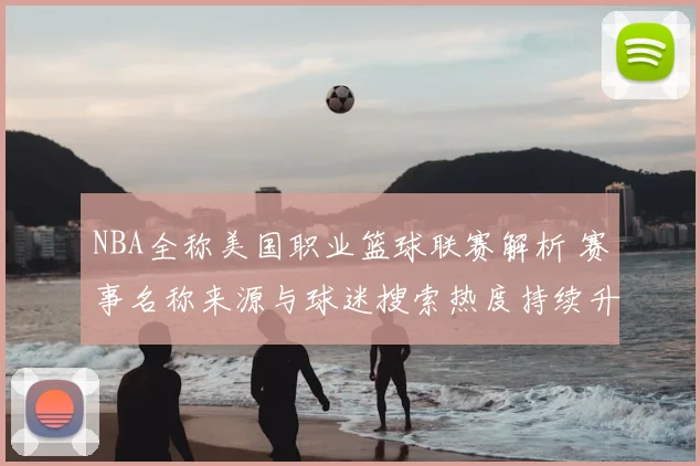NBA全称美国职业篮球联赛解析 赛事名称来源与球迷搜索热度持续升温